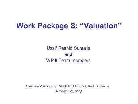 Work Package 8: “Valuation” Ussif Rashid Sumaila and WP 8 Team members Start-up Workshop, INCOFISH Project, Kiel, Germany October 4-7, 2005.