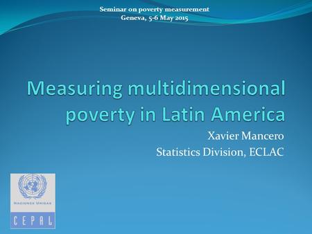 Xavier Mancero Statistics Division, ECLAC Seminar on poverty measurement Geneva, 5-6 May 2015.