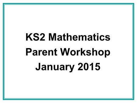 KS2 Mathematics Parent Workshop January 2015. Contents The New Curriculum – what’s new in Key Stage 2 The 4 operations – including calculation methods.