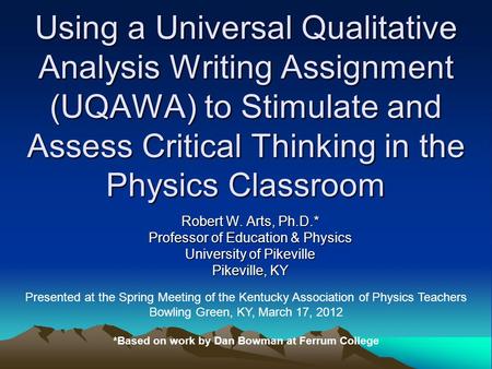 Robert W. Arts, Ph.D.* Professor of Education & Physics University of Pikeville Pikeville, KY Using a Universal Qualitative Analysis Writing Assignment.