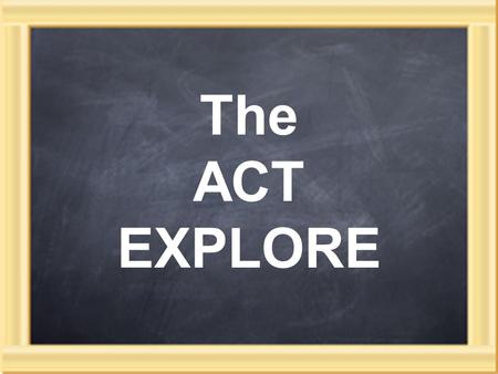 The ACT EXPLORE. An achievement test 3 part testing system: EXPLORE in 8th or 9th grade PLAN as 10th graders ACT in 11 th or 12 th grade English, math,
