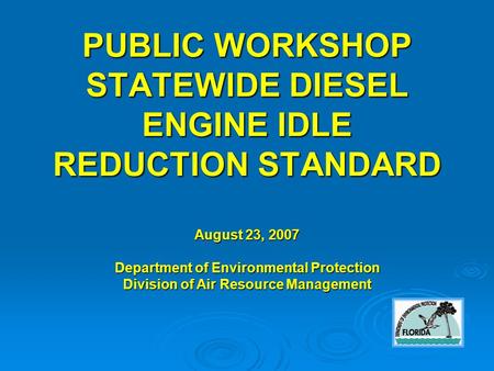 PUBLIC WORKSHOP STATEWIDE DIESEL ENGINE IDLE REDUCTION STANDARD August 23, 2007 Department of Environmental Protection Division of Air Resource Management.