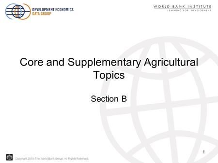 Copyright 2010, The World Bank Group. All Rights Reserved. Core and Supplementary Agricultural Topics Section B 1.