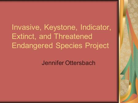 Invasive, Keystone, Indicator, Extinct, and Threatened Endangered Species Project Jennifer Ottersbach.