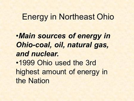 Energy in Northeast Ohio Main sources of energy in Ohio-coal, oil, natural gas, and nuclear. 1999 Ohio used the 3rd highest amount of energy in the Nation.