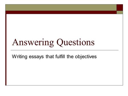 Answering Questions Writing essays that fulfill the objectives.