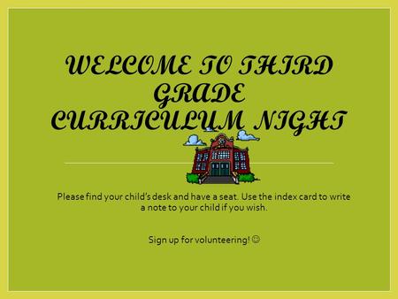 WELCOME TO THIRD GRADE CURRICULUM NIGHT Please find your child’s desk and have a seat. Use the index card to write a note to your child if you wish. Sign.