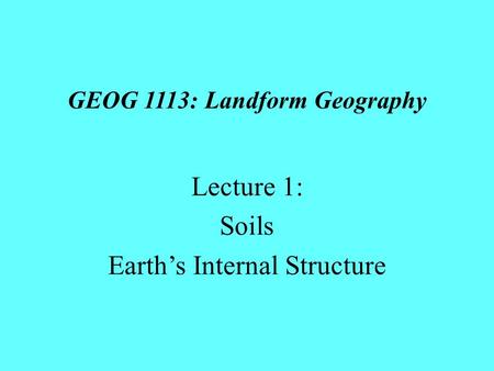 GEOG 1113: Landform Geography Lecture 1: Soils Earth’s Internal Structure.