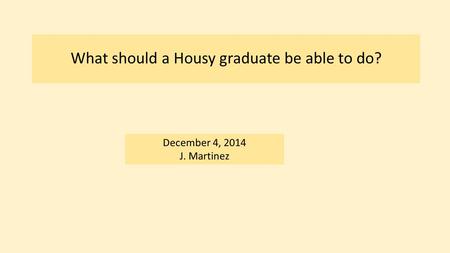 What should a Housy graduate be able to do? December 4, 2014 J. Martinez.