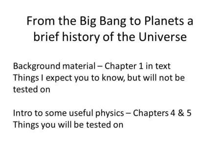From the Big Bang to Planets a brief history of the Universe Background material – Chapter 1 in text Things I expect you to know, but will not be tested.