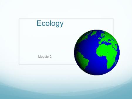 Ecology Module 2. Ecology The study of interactions between organisms and their environment Those who study ecology are ecologists.