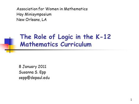 1 8 January 2011 Susanna S. Epp Association for Women in Mathematics Hay Minisymposium New Orleans, LA The Role of Logic in the K-12 Mathematics.