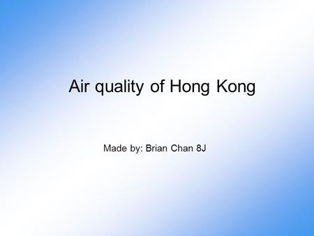 Air quality of Hong Kong Made by: Brian Chan 8J. Introduction As you can see, the air quality of Hong Kong is starting to get worse in these few years.