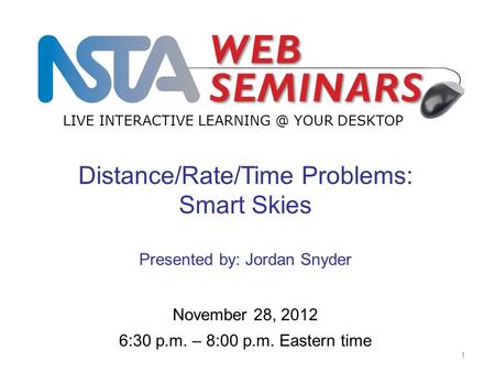 LIVE INTERACTIVE YOUR DESKTOP Start recording—title slide—1 of 3 1 November 28, 2012 6:30 p.m. – 8:00 p.m. Eastern time Distance/Rate/Time Problems: