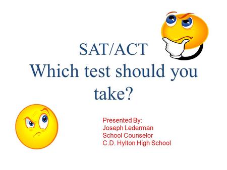 SAT/ACT Which test should you take? Presented By: Joseph Lederman School Counselor C.D. Hylton High School.