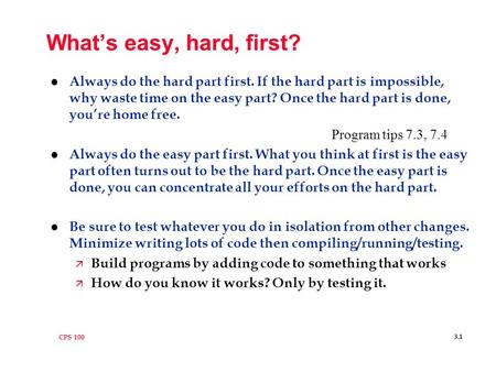 CPS 100 3.1 What’s easy, hard, first? l Always do the hard part first. If the hard part is impossible, why waste time on the easy part? Once the hard part.
