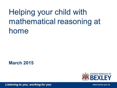 Listening to you, working for you www.bexley.gov.uk Helping your child with mathematical reasoning at home March 2015.
