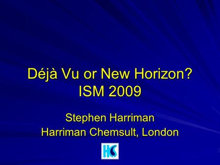 Déjà Vu or New Horizon? ISM 2009 Stephen Harriman Harriman Chemsult, London.
