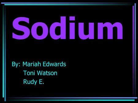 Sodium By: Mariah Edwards Toni Watson Rudy E..