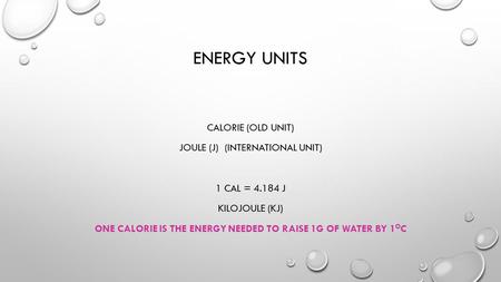 Energy Units Calorie (old unit) Joule (J) (international unit) 1 cal = 4.184 J Kilojoule (KJ) One calorie is the energy needed to raise 1g of water by.