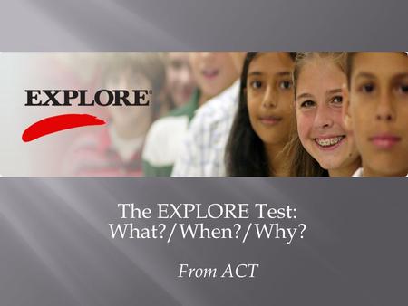 The EXPLORE Test: What?/When?/Why? From ACT.  Taking EXPLORE ® in 8 th grade tells students (and parents) things they need to know  to plan your high.
