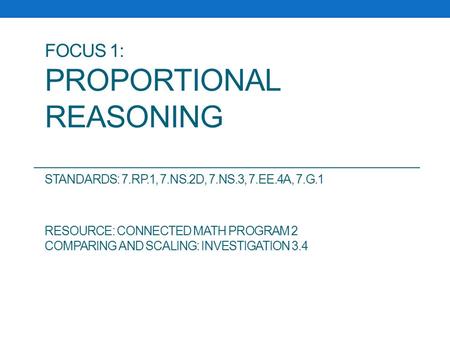 FOCUS 1: PROPORTIONAL REASONING STANDARDS: 7.RP.1, 7.NS.2D, 7.NS.3, 7.EE.4A, 7.G.1 RESOURCE: CONNECTED MATH PROGRAM 2 COMPARING AND SCALING: INVESTIGATION.