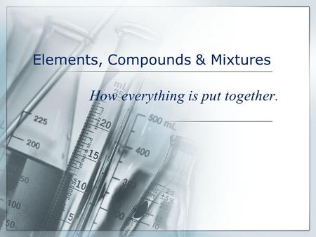 Elements, Compounds & Mixtures How everything is put together.