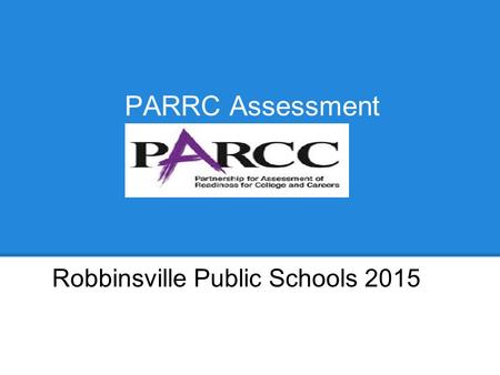 Presented by RHS PARRC Assessment Robbinsville Public Schools 2015.
