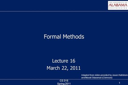 Lecture 16 March 22, 2011 Formal Methods CS 315 Spring 2011 1 Adapted from slides provided by Jason Hallstrom and Murali Sitaraman (Clemson)