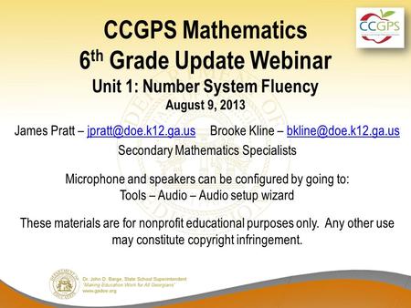 CCGPS Mathematics 6 th Grade Update Webinar Unit 1: Number System Fluency August 9, 2013 James Pratt – Brooke Kline –