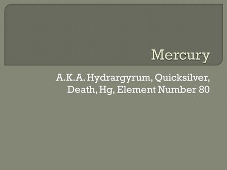 A.K.A. Hydrargyrum, Quicksilver, Death, Hg, Element Number 80.