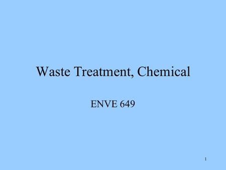 1 Waste Treatment, Chemical ENVE 649 2 Why Treat Waste Have a RCRA Waste –TSDS –Treat instead of disposal, landfill –Treat before disposal Or treat in.
