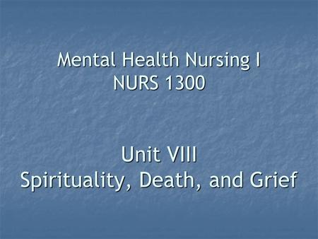 Mental Health Nursing I NURS 1300 Unit VIII Spirituality, Death, and Grief.