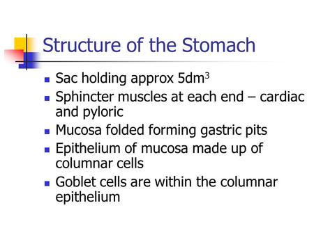 Structure of the Stomach Sac holding approx 5dm 3 Sphincter muscles at each end – cardiac and pyloric Mucosa folded forming gastric pits Epithelium of.