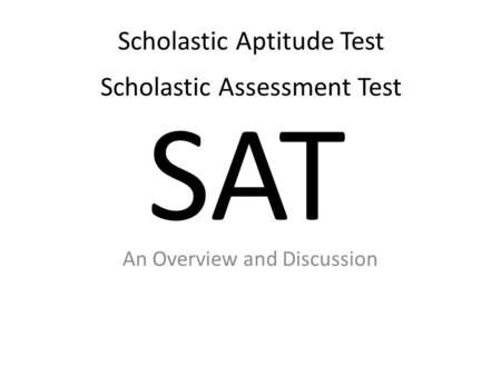 SAT An Overview and Discussion Scholastic Aptitude Test Scholastic Assessment Test.
