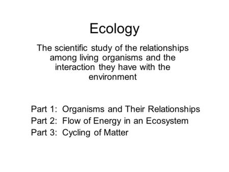 Ecology The scientific study of the relationships among living organisms and the interaction they have with the environment Part 1: Organisms and Their.