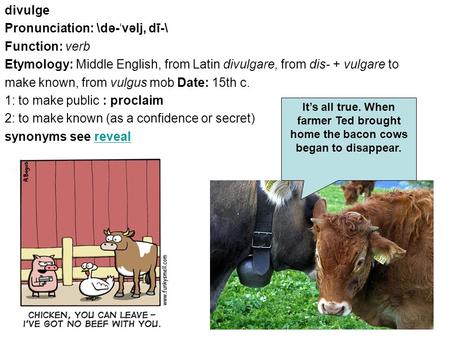 Divulge Pronunciation: \də- ˈ vəlj, dī-\ Function: verb Etymology: Middle English, from Latin divulgare, from dis- + vulgare to make known, from vulgus.
