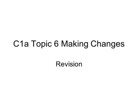 C1a Topic 6 Making Changes