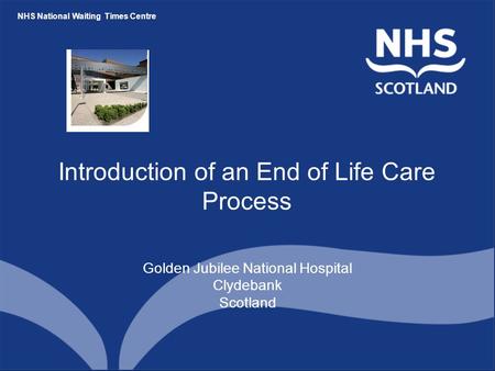 NHS National Waiting Times Centre Introduction of an End of Life Care Process Golden Jubilee National Hospital Clydebank Scotland.