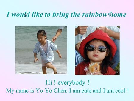 I would like to bring the rainbow home Hi ! everybody ! My name is Yo-Yo Chen. I am cute and I am cool !