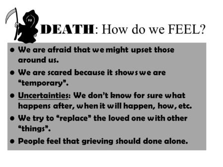 DEATH : How do we FEEL? We are afraid that we might upset those around us. We are scared because it shows we are “temporary”. Uncertainties: We don’t know.