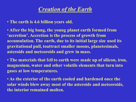 Creation of the Earth The earth is 4.6 billion years old. After the big bang, the young planet earth formed from ‘accretion’. Accretion is the process.