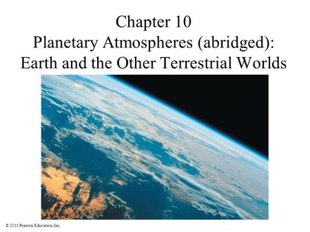 © 2010 Pearson Education, Inc. Chapter 10 Planetary Atmospheres (abridged): Earth and the Other Terrestrial Worlds.