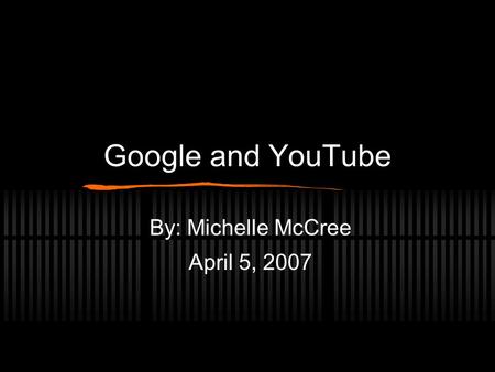 Google and YouTube By: Michelle McCree April 5, 2007.