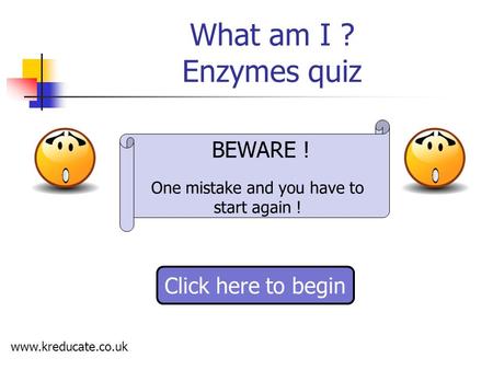 What am I ? Enzymes quiz www.kreducate.co.uk Click here to begin BEWARE ! One mistake and you have to start again !
