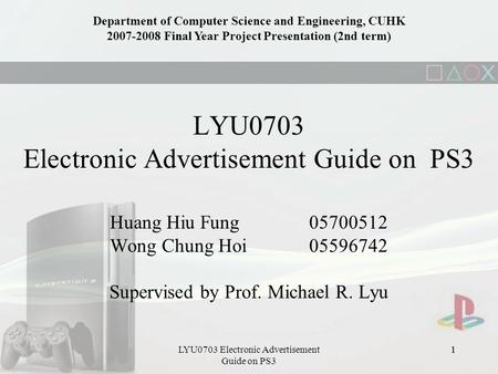 1LYU0703 Electronic Advertisement Guide on PS3 1 Huang Hiu Fung 05700512 Wong Chung Hoi05596742 Supervised by Prof. Michael R. Lyu Department of Computer.