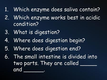 1.Which enzyme does saliva contain? 2.Which enzyme works best in acidic condition? 3.What is digestion? 4.Where does digestion begin? 5.Where does digestion.