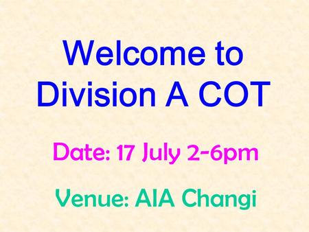 Welcome to Division A COT Date: 17 July 2-6pm Venue: AIA Changi.