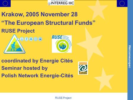 Welcomeurope © RUSE Project Krakow, 2005 November 28 “The European Structural Funds” RUSE Project coordinated by Energie Cités Seminar hosted by Polish.