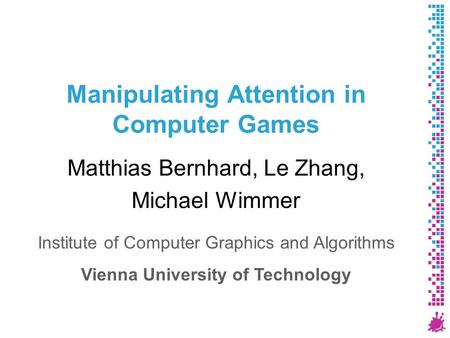 Manipulating Attention in Computer Games Matthias Bernhard, Le Zhang, Michael Wimmer Institute of Computer Graphics and Algorithms Vienna University of.
